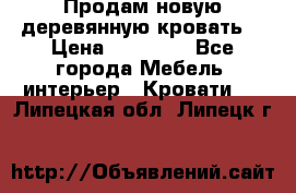 Продам новую деревянную кровать  › Цена ­ 13 850 - Все города Мебель, интерьер » Кровати   . Липецкая обл.,Липецк г.